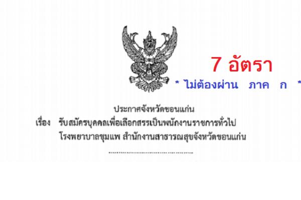 ​*ไม่ต้องผ่าน ภาค ก* ( 7 อัตรา ) โรงพยาบาลชุมแพ รับสมัครบุคคลเพื่อเลือกสรรเป็นพนักงานราชการทั่วไป