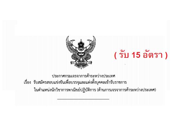 ( รับ 15 อัตรา ) กรมเจรจาการค้าระหว่างประเทศ  รับสมัครสอบแข่งขันเพื่อบรรจุและแต่งตั้งบุคคลเข้ารับราชการ