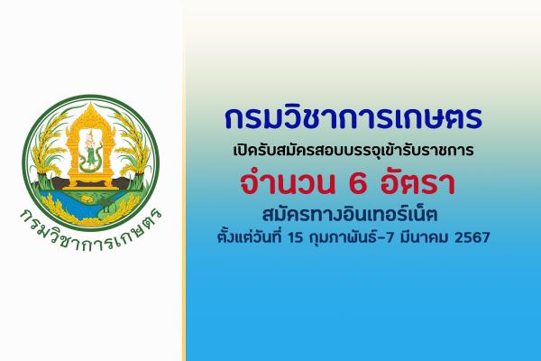 กรมวิชาการเกษตร เปิดรับสมัครสอบบรรจุเข้ารับราชการ 6 อัตรา  ตั้งแต่วันที่ 15 กุมภาพันธ์-7 มีนาคม 2567